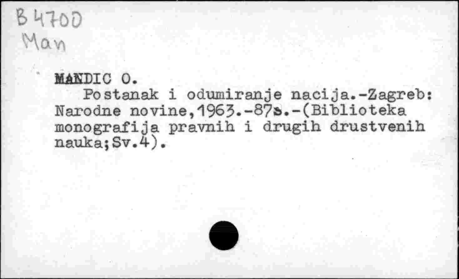 ﻿
MANDIC О.
Postanak i odumiranje nacija.-Zagreb: Narodne novine,1963.-87b.-(Biblioteka monografija pravnih i drugih drustvenih. naukajSv.4).